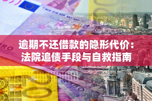 武汉逾期不还借款的隐形代价：法院追债手段与自救指南