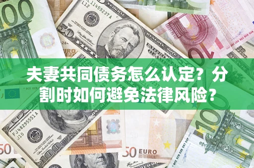 武汉夫妻共同债务怎么认定？分割时如何避免法律风险？