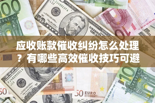 武汉应收账款催收纠纷怎么处理？有哪些高效催收技巧可避免坏账？