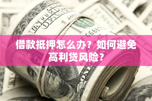 武汉借款抵押怎么办？如何避免高利贷风险？
