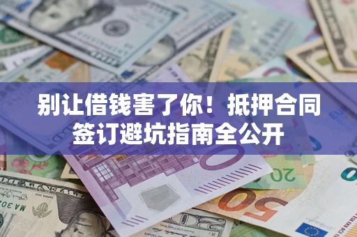 武汉别让借钱害了你！抵押合同签订避坑指南全公开